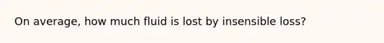 On average, how much fluid is lost by insensible loss?