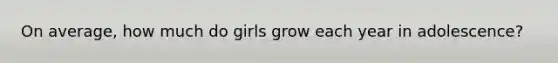 On average, how much do girls grow each year in adolescence?