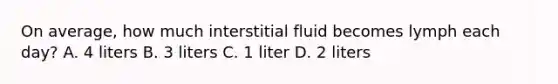 On average, how much interstitial fluid becomes lymph each day? A. 4 liters B. 3 liters C. 1 liter D. 2 liters