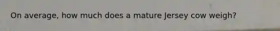 On average, how much does a mature Jersey cow weigh?