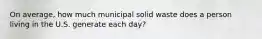 On average, how much municipal solid waste does a person living in the U.S. generate each day?