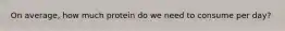 On average, how much protein do we need to consume per day?
