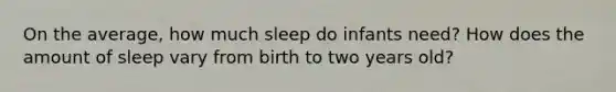 On the average, how much sleep do infants need? How does the amount of sleep vary from birth to two years old?