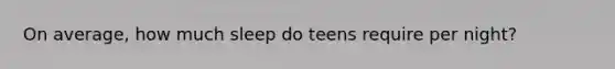 On average, how much sleep do teens require per night?