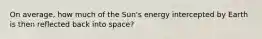 On average, how much of the Sun's energy intercepted by Earth is then reflected back into space?