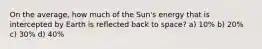 On the average, how much of the Sun's energy that is intercepted by Earth is reflected back to space? a) 10% b) 20% c) 30% d) 40%