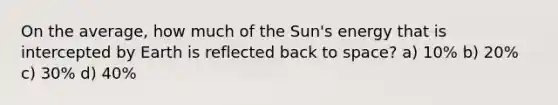 On the average, how much of the Sun's energy that is intercepted by Earth is reflected back to space? a) 10% b) 20% c) 30% d) 40%