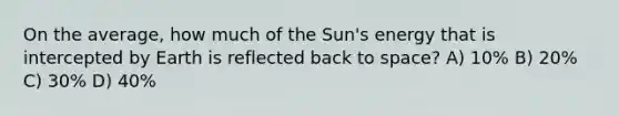 On the average, how much of the Sun's energy that is intercepted by Earth is reflected back to space? A) 10% B) 20% C) 30% D) 40%