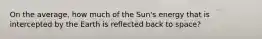 On the average, how much of the Sun's energy that is intercepted by the Earth is reflected back to space?