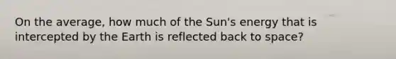 On the average, how much of the Sun's energy that is intercepted by the Earth is reflected back to space?