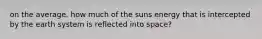 on the average, how much of the suns energy that is intercepted by the earth system is reflected into space?