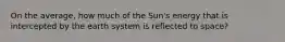 On the average, how much of the Sun's energy that is intercepted by the earth system is reflected to space?