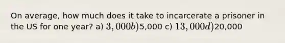 On average, how much does it take to incarcerate a prisoner in the US for one year? a) 3,000 b)5,000 c) 13,000 d)20,000