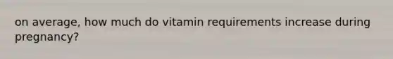 on average, how much do vitamin requirements increase during pregnancy?