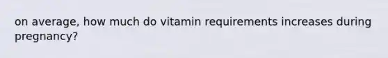 on average, how much do vitamin requirements increases during pregnancy?