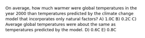 On average, how much warmer were global temperatures in the year 2000 than temperatures predicted by the climate change model that incorporates only natural factors? A) 1.0C B) 0.2C C) Average global temperatures were about the same as temperatures predicted by the model. D) 0.6C E) 0.8C