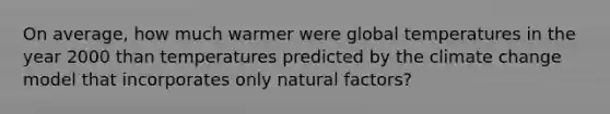 On average, how much warmer were global temperatures in the year 2000 than temperatures predicted by the climate change model that incorporates only natural factors?