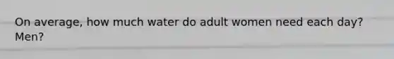 On average, how much water do adult women need each day? Men?