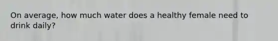 On average, how much water does a healthy female need to drink daily?