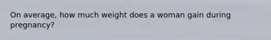 On average, how much weight does a woman gain during pregnancy?
