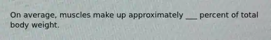 On average, muscles make up approximately ___ percent of total body weight.