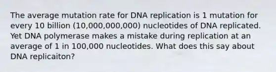 The average mutation rate for DNA replication is 1 mutation for every 10 billion (10,000,000,000) nucleotides of DNA replicated. Yet DNA polymerase makes a mistake during replication at an average of 1 in 100,000 nucleotides. What does this say about DNA replicaiton?