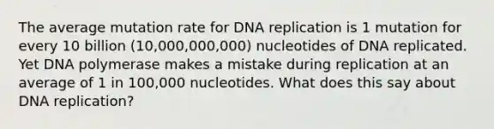 The average mutation rate for DNA replication is 1 mutation for every 10 billion (10,000,000,000) nucleotides of DNA replicated. Yet DNA polymerase makes a mistake during replication at an average of 1 in 100,000 nucleotides. What does this say about DNA replication?