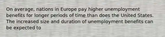 On​ average, nations in Europe pay higher unemployment benefits for longer periods of time than does the United States. The increased size and duration of unemployment benefits can be expected to