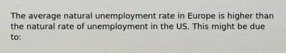 The average natural unemployment rate in Europe is higher than the natural rate of unemployment in the US. This might be due to: