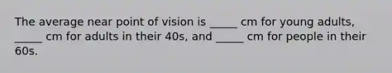 The average near point of vision is _____ cm for young adults, _____ cm for adults in their 40s, and _____ cm for people in their 60s.