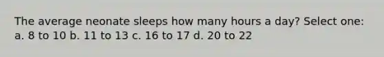 The average neonate sleeps how many hours a day? Select one: a. 8 to 10 b. 11 to 13 c. 16 to 17 d. 20 to 22