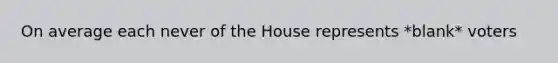 On average each never of the House represents *blank* voters