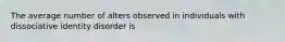 The average number of alters observed in individuals with dissociative identity disorder is