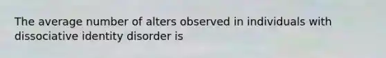 The average number of alters observed in individuals with dissociative identity disorder is