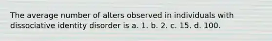 The average number of alters observed in individuals with dissociative identity disorder is a. 1. b. 2. c. 15. d. 100.