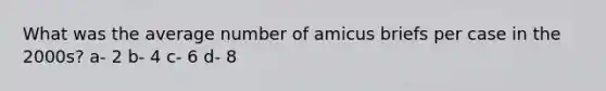 What was the average number of amicus briefs per case in the 2000s? a- 2 b- 4 c- 6 d- 8