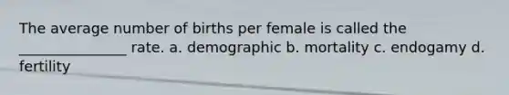 The average number of births per female is called the _______________ rate. a. demographic b. mortality c. endogamy d. fertility