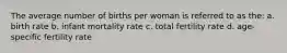 The average number of births per woman is referred to as the: a. birth rate b. infant mortality rate c. total fertility rate d. age-specific fertility rate