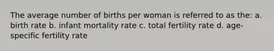 The average number of births per woman is referred to as the: a. birth rate b. infant mortality rate c. total fertility rate d. age-specific fertility rate