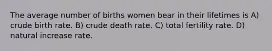 The average number of births women bear in their lifetimes is A) crude birth rate. B) crude death rate. C) total fertility rate. D) natural increase rate.