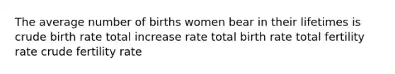 The average number of births women bear in their lifetimes is crude birth rate total increase rate total birth rate total fertility rate crude fertility rate