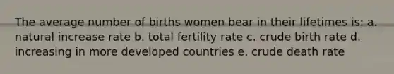 The average number of births women bear in their lifetimes is: a. natural increase rate b. total fertility rate c. crude birth rate d. increasing in more developed countries e. crude death rate