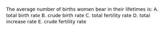 The average number of births women bear in their lifetimes is: A. total birth rate B. crude birth rate C. total fertility rate D. total increase rate E. crude fertility rate