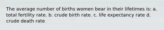 The average number of births women bear in their lifetimes is: a. total fertility rate. b. crude birth rate. c. life expectancy rate d. crude death rate