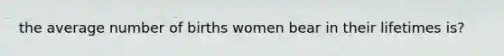 the average number of births women bear in their lifetimes is?