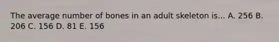 The average number of bones in an adult skeleton is... A. 256 B. 206 C. 156 D. 81 E. 156
