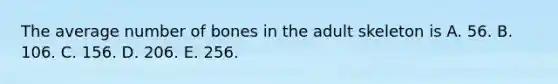 The average number of bones in the adult skeleton is A. 56. B. 106. C. 156. D. 206. E. 256.