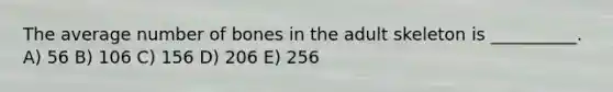 The average number of bones in the adult skeleton is __________. A) 56 B) 106 C) 156 D) 206 E) 256