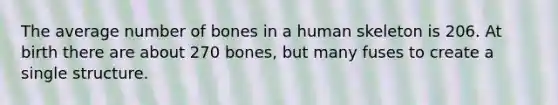 The average number of bones in a human skeleton is 206. At birth there are about 270 bones, but many fuses to create a single structure.