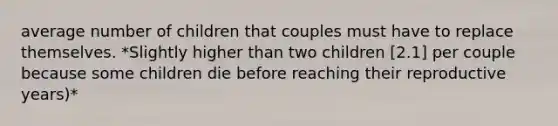 average number of children that couples must have to replace themselves. *Slightly higher than two children [2.1] per couple because some children die before reaching their reproductive years)*